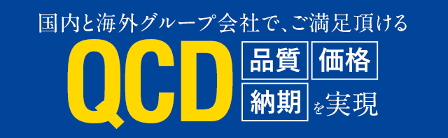 国内と海外グループ会社で、ご満足頂ける QCD（価格 品質 納期）を実現